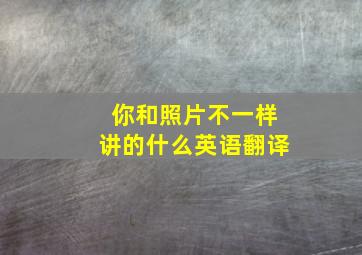 你和照片不一样讲的什么英语翻译