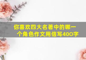 你喜欢四大名著中的哪一个角色作文用信写40O字