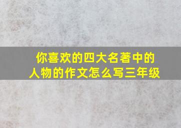 你喜欢的四大名著中的人物的作文怎么写三年级