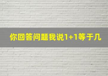 你回答问题我说1+1等于几