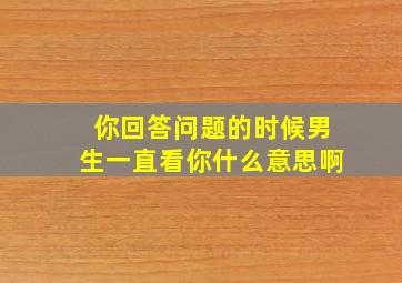 你回答问题的时候男生一直看你什么意思啊