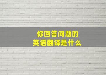 你回答问题的英语翻译是什么