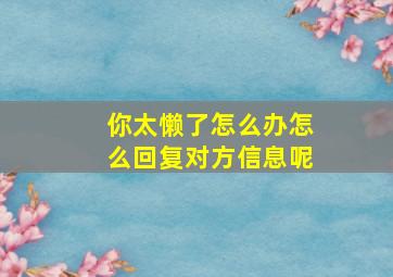 你太懒了怎么办怎么回复对方信息呢