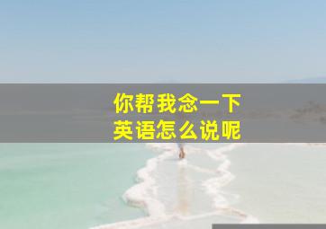 你帮我念一下英语怎么说呢