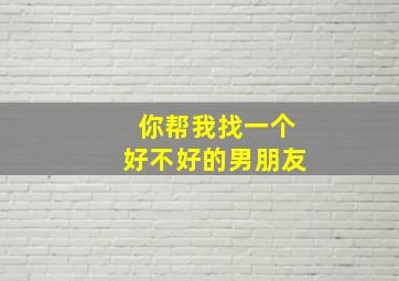 你帮我找一个好不好的男朋友