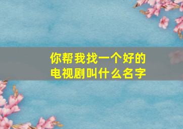 你帮我找一个好的电视剧叫什么名字