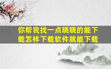 你帮我找一点晓晓的能下载怎样下载软件就能下载