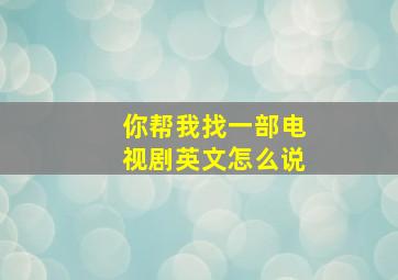 你帮我找一部电视剧英文怎么说