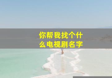 你帮我找个什么电视剧名字