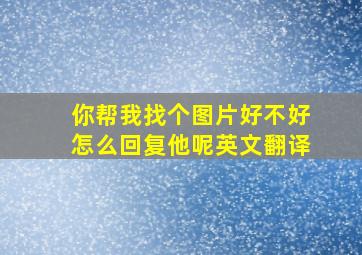 你帮我找个图片好不好怎么回复他呢英文翻译