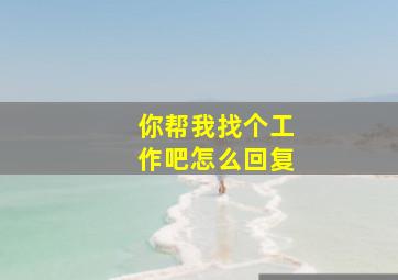 你帮我找个工作吧怎么回复