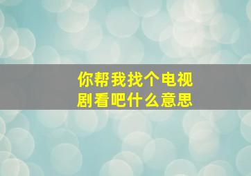 你帮我找个电视剧看吧什么意思