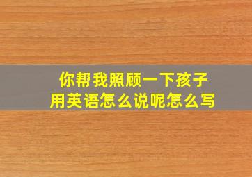 你帮我照顾一下孩子用英语怎么说呢怎么写