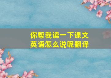 你帮我读一下课文英语怎么说呢翻译