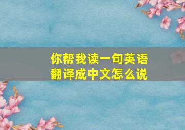 你帮我读一句英语翻译成中文怎么说