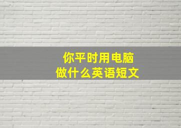 你平时用电脑做什么英语短文