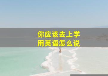 你应该去上学用英语怎么说