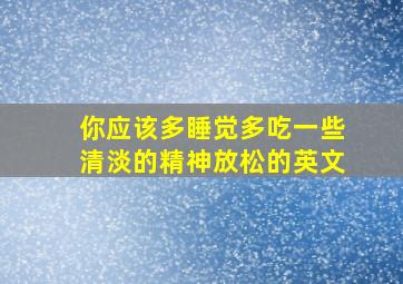 你应该多睡觉多吃一些清淡的精神放松的英文