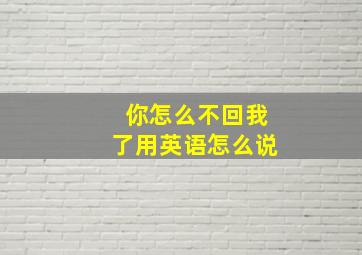 你怎么不回我了用英语怎么说