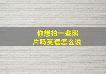 你想拍一些照片吗英语怎么说