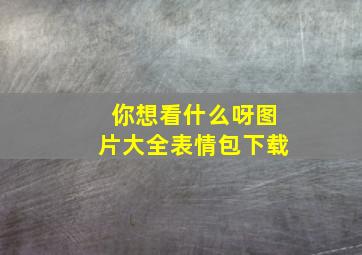 你想看什么呀图片大全表情包下载