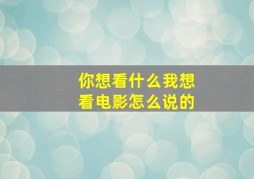 你想看什么我想看电影怎么说的