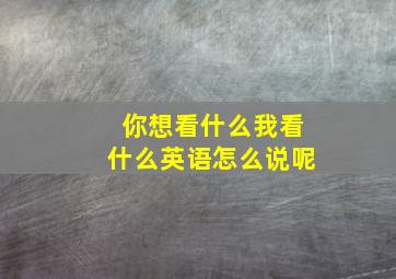 你想看什么我看什么英语怎么说呢