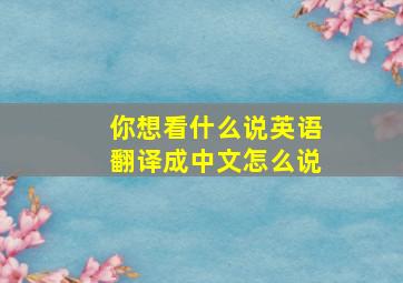 你想看什么说英语翻译成中文怎么说