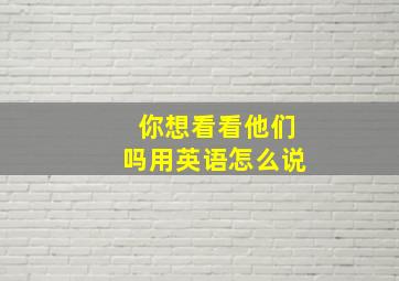 你想看看他们吗用英语怎么说