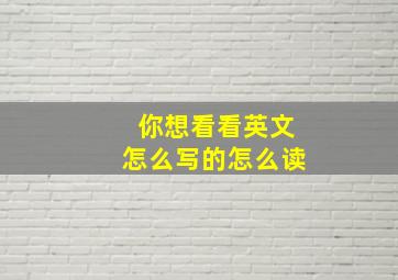 你想看看英文怎么写的怎么读