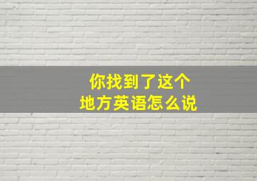 你找到了这个地方英语怎么说