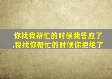 你找我帮忙的时候我答应了,我找你帮忙的时候你拒绝了