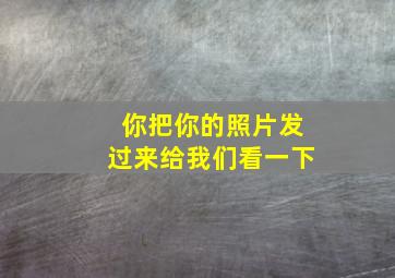 你把你的照片发过来给我们看一下