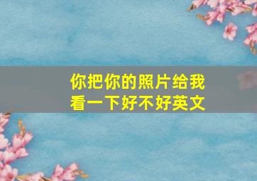 你把你的照片给我看一下好不好英文