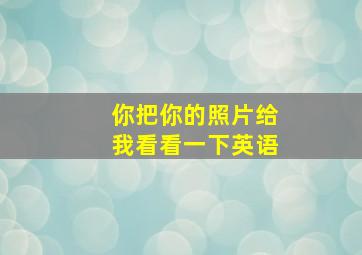 你把你的照片给我看看一下英语