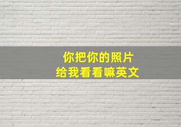 你把你的照片给我看看嘛英文