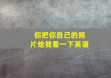 你把你自己的照片给我看一下英语