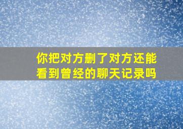 你把对方删了对方还能看到曾经的聊天记录吗