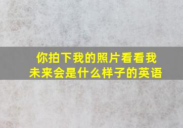 你拍下我的照片看看我未来会是什么样子的英语