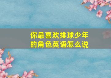 你最喜欢排球少年的角色英语怎么说