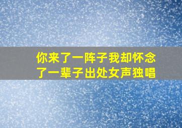 你来了一阵子我却怀念了一辈子出处女声独唱