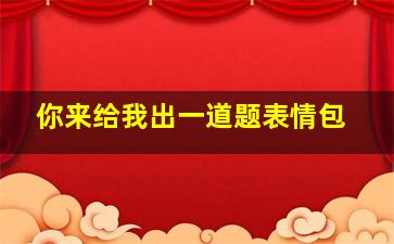 你来给我出一道题表情包