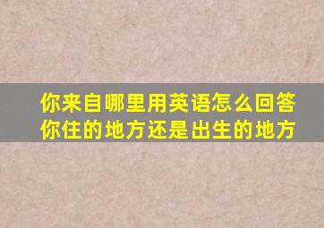 你来自哪里用英语怎么回答你住的地方还是出生的地方