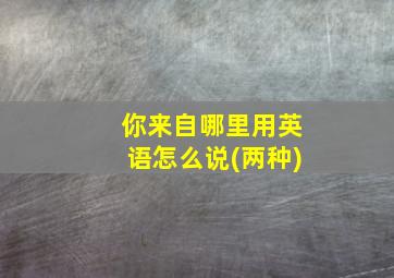 你来自哪里用英语怎么说(两种)