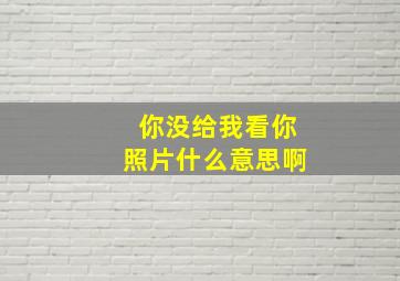 你没给我看你照片什么意思啊