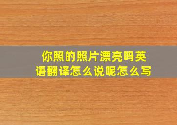 你照的照片漂亮吗英语翻译怎么说呢怎么写