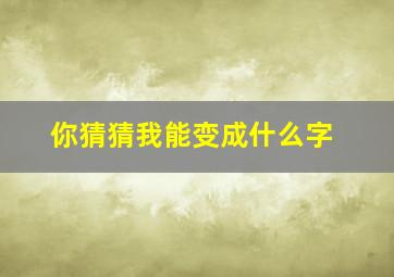 你猜猜我能变成什么字