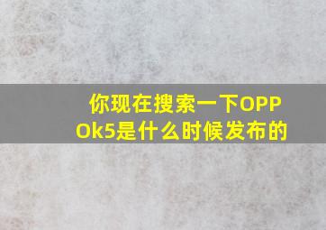 你现在搜索一下OPPOk5是什么时候发布的