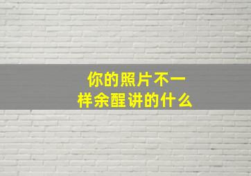 你的照片不一样余酲讲的什么