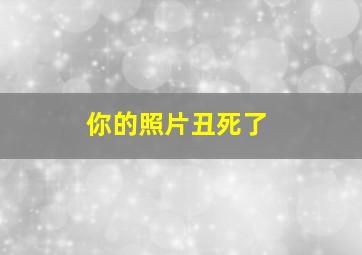 你的照片丑死了